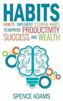 Habits: How to Implement Essential Habits to Improve Productivity, Success, and Wealth